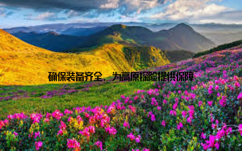 确保装备齐全, 为高原探险提供保障