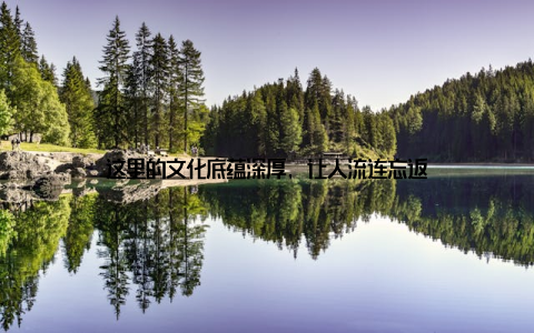 这里的文化底蕴深厚, 让人流连忘返