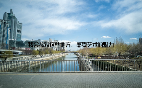 我会参观这些地方, 感受艺术的魅力