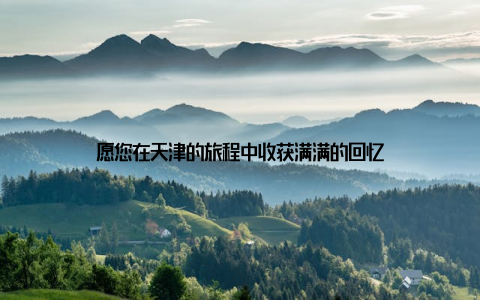 愿您在天津的旅程中收获满满的回忆