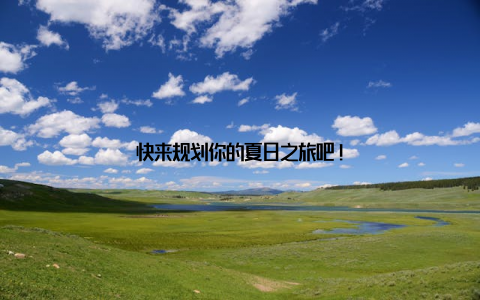 快来规划你的夏日之旅吧!