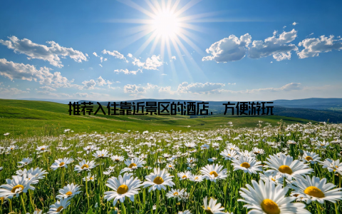 推荐入住靠近景区的酒店, 方便游玩