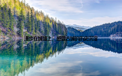 漫步在城墙上, 感受古城的历史沉淀