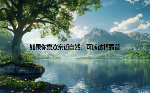 如果你喜欢亲近自然, 可以选择露营