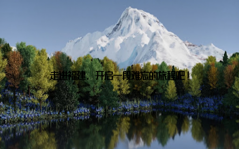 走进福建, 开启一段难忘的旅程吧!