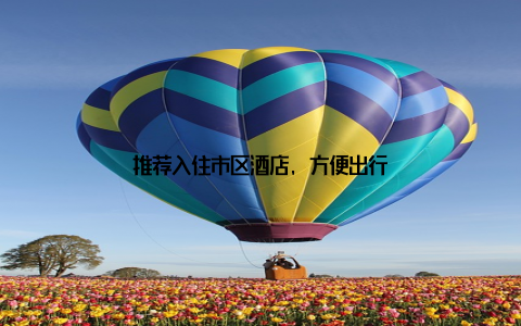 推荐入住市区酒店, 方便出行