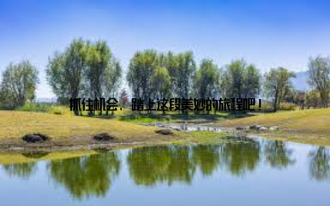 抓住机会, 踏上这段美妙的旅程吧!