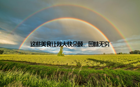 这些美食让我大快朵颐, 回味无穷