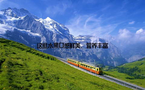 这些水果口感鲜美, 营养丰富