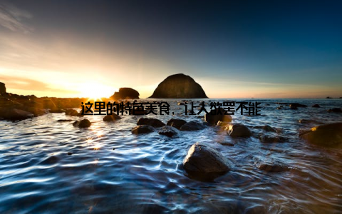 这里的特色美食, 让人欲罢不能