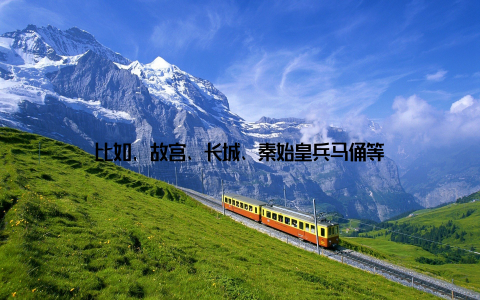 比如, 故宫、长城、秦始皇兵马俑等