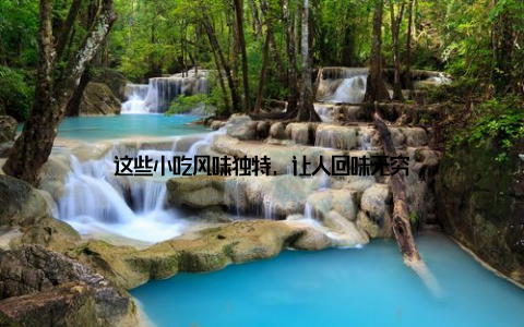 这些小吃风味独特, 让人回味无穷