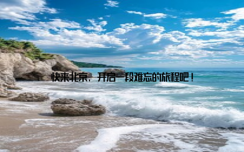 快来北京, 开启一段难忘的旅程吧!