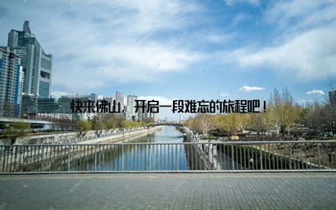 快来佛山, 开启一段难忘的旅程吧!