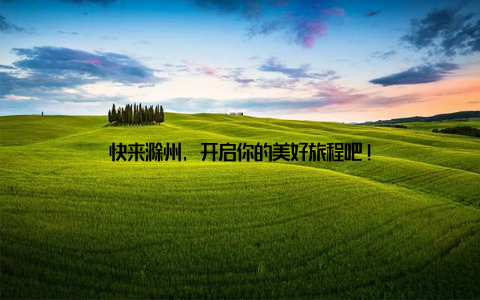 快来滁州, 开启你的美好旅程吧!