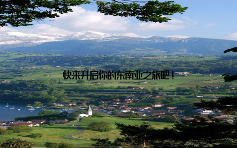 快来开启你的东南亚之旅吧!