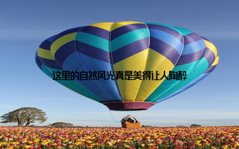 这里的自然风光真是美得让人陶醉