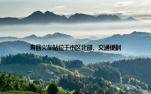 寿县火车站位于市区北部, 交通便利