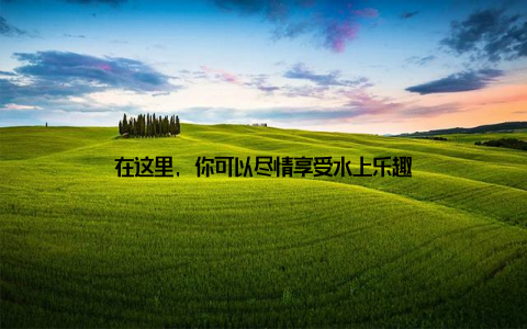 在这里, 你可以尽情享受水上乐趣